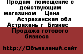 Продам  помещение с действующим магазином. › Цена ­ 4 100 000 - Астраханская обл., Астрахань г. Бизнес » Продажа готового бизнеса   